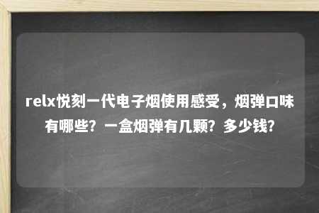 relx悦刻一代电子烟使用感受，烟弹口味有哪些？一盒烟弹有几颗？多少钱？