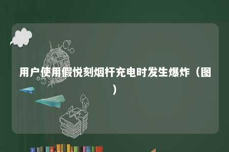 用户使用假悦刻烟杆充电时发生爆炸（图）