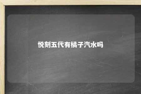 悦刻五代有橘子汽水吗