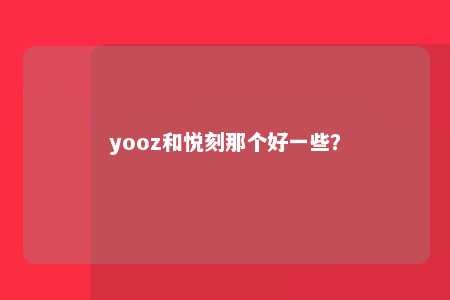 yooz和悦刻那个好一些？