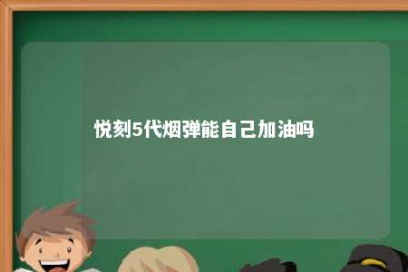 悦刻5代烟弹能自己加油吗