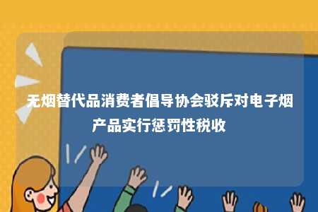 无烟替代品消费者倡导协会驳斥对电子烟产品实行惩罚性税收