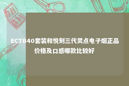 ECTB40套装和悦刻三代灵点电子烟正品价格及口感哪款比较好