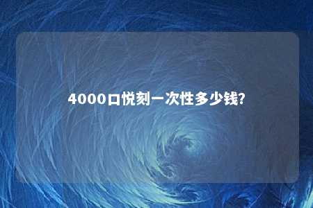 4000口悦刻一次性多少钱？