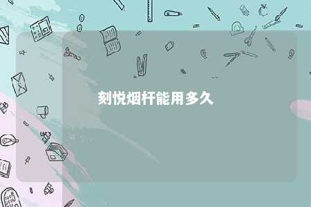 刻悦烟杆能用多久