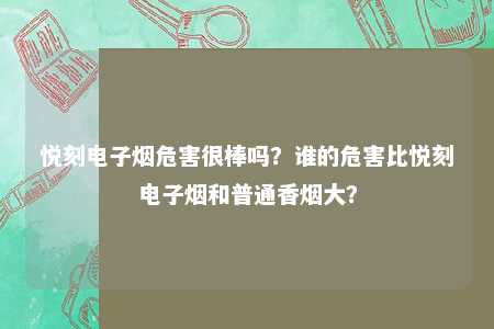 悦刻电子烟危害很棒吗？谁的危害比悦刻电子烟和普通香烟大？