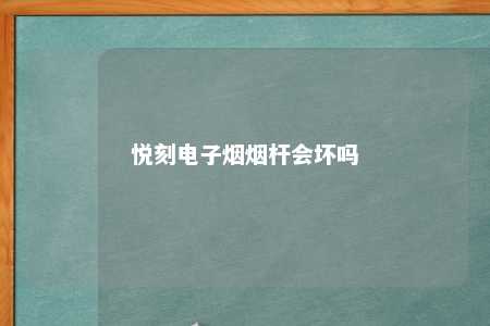 悦刻电子烟烟杆会坏吗